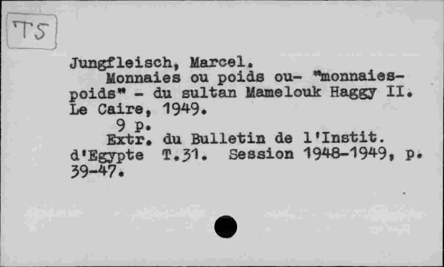 ﻿Jungfleisch, Marcel.
Monnaies ou poids ou- “monnaies-poids* - du sultan Mamelouk Haggy II. Le Caire, IW.
9 P.
Extr. du Bulletin de l’Instit. d'Egypte T.J1. Session 1948-1949, p. 39-47.